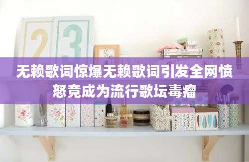 无赖歌词惊爆无赖歌词引发全网愤怒竟成为流行歌坛毒瘤