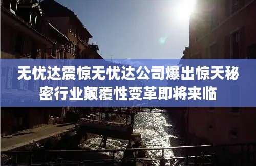 无忧达震惊无忧达公司爆出惊天秘密行业颠覆性变革即将来临