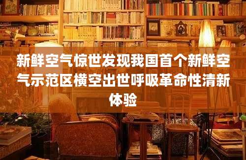 新鲜空气惊世发现我国首个新鲜空气示范区横空出世呼吸革命性清新体验