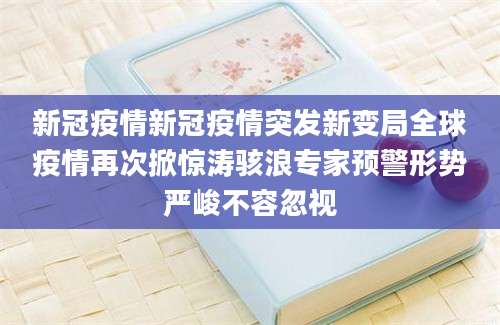 新冠疫情新冠疫情突发新变局全球疫情再次掀惊涛骇浪专家预警形势严峻不容忽视