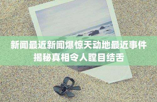 新闻最近新闻爆惊天动地最近事件揭秘真相令人瞠目结舌