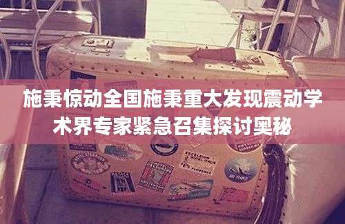 施秉惊动全国施秉重大发现震动学术界专家紧急召集探讨奥秘