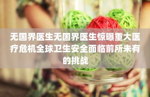 无国界医生无国界医生惊曝重大医疗危机全球卫生安全面临前所未有的挑战