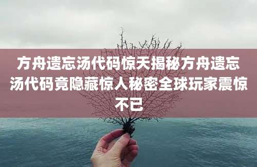 方舟遗忘汤代码惊天揭秘方舟遗忘汤代码竟隐藏惊人秘密全球玩家震惊不已
