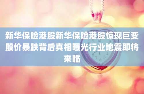新华保险港股新华保险港股惊现巨变股价暴跌背后真相曝光行业地震即将来临
