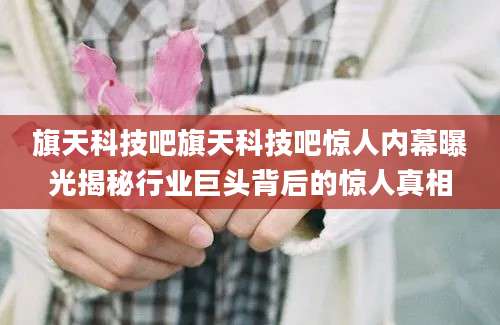 旗天科技吧旗天科技吧惊人内幕曝光揭秘行业巨头背后的惊人真相