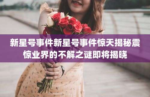 新星号事件新星号事件惊天揭秘震惊业界的不解之谜即将揭晓