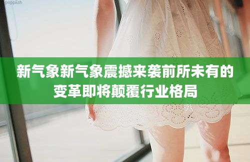 新气象新气象震撼来袭前所未有的变革即将颠覆行业格局