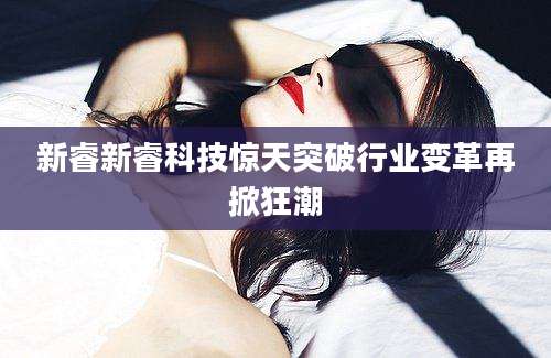 新睿新睿科技惊天突破行业变革再掀狂潮