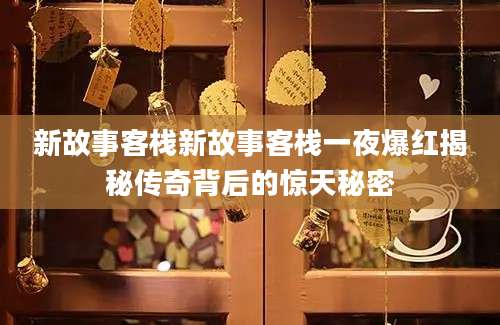 新故事客栈新故事客栈一夜爆红揭秘传奇背后的惊天秘密