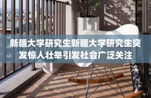 新疆大学研究生新疆大学研究生突发惊人壮举引发社会广泛关注