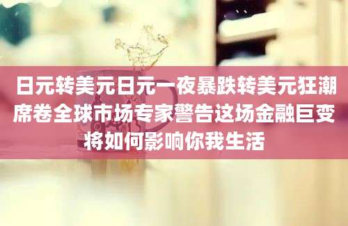 日元转美元日元一夜暴跌转美元狂潮席卷全球市场专家警告这场金融巨变将如何影响你我生活