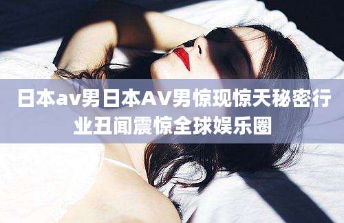 日本av男日本AV男惊现惊天秘密行业丑闻震惊全球娱乐圈