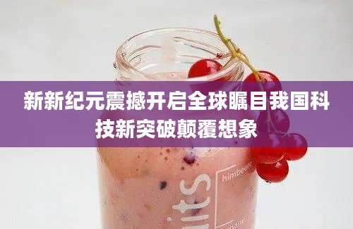 新新纪元震撼开启全球瞩目我国科技新突破颠覆想象
