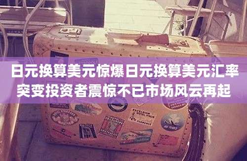 日元换算美元惊爆日元换算美元汇率突变投资者震惊不已市场风云再起