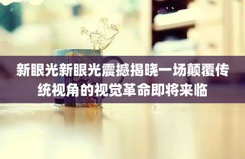 新眼光新眼光震撼揭晓一场颠覆传统视角的视觉革命即将来临