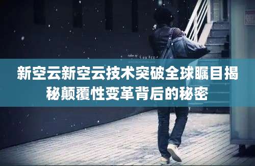 新空云新空云技术突破全球瞩目揭秘颠覆性变革背后的秘密