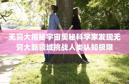 无穷大揭秘宇宙奥秘科学家发现无穷大新领域挑战人类认知极限
