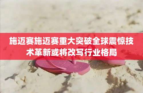 施迈赛施迈赛重大突破全球震惊技术革新或将改写行业格局