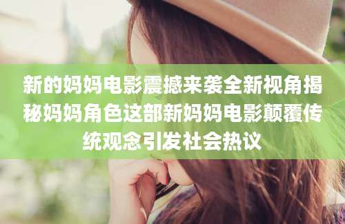 新的妈妈电影震撼来袭全新视角揭秘妈妈角色这部新妈妈电影颠覆传统观念引发社会热议