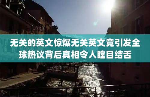 无关的英文惊爆无关英文竟引发全球热议背后真相令人瞠目结舌