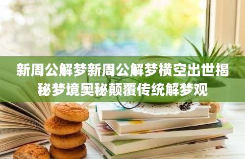 新周公解梦新周公解梦横空出世揭秘梦境奥秘颠覆传统解梦观