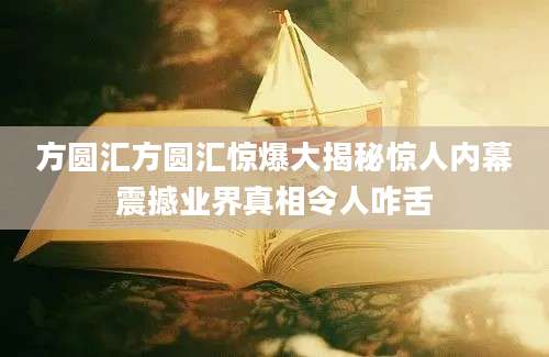 方圆汇方圆汇惊爆大揭秘惊人内幕震撼业界真相令人咋舌