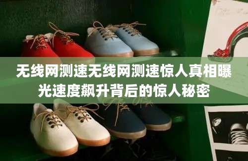 无线网测速无线网测速惊人真相曝光速度飙升背后的惊人秘密