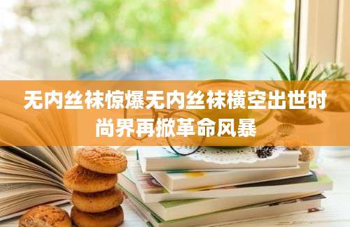 无内丝袜惊爆无内丝袜横空出世时尚界再掀革命风暴