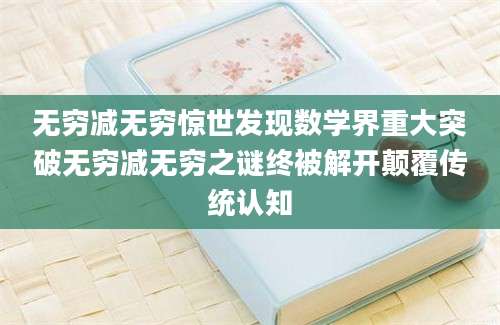 无穷减无穷惊世发现数学界重大突破无穷减无穷之谜终被解开颠覆传统认知