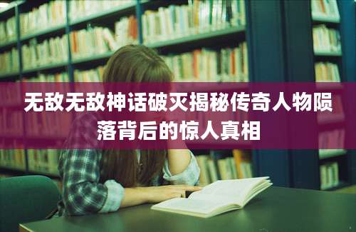 无敌无敌神话破灭揭秘传奇人物陨落背后的惊人真相