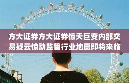 方大证券方大证券惊天巨变内部交易疑云惊动监管行业地震即将来临