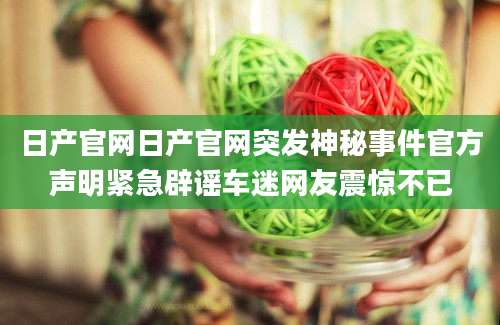 日产官网日产官网突发神秘事件官方声明紧急辟谣车迷网友震惊不已