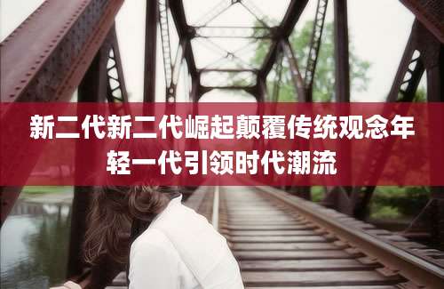 新二代新二代崛起颠覆传统观念年轻一代引领时代潮流
