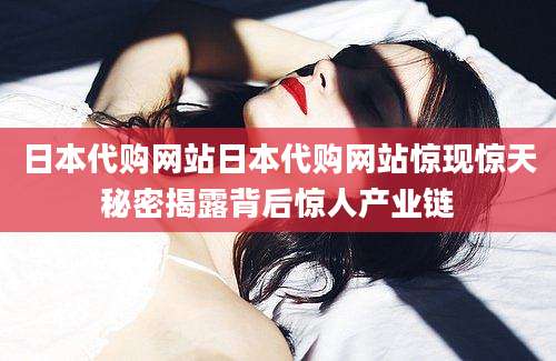 日本代购网站日本代购网站惊现惊天秘密揭露背后惊人产业链
