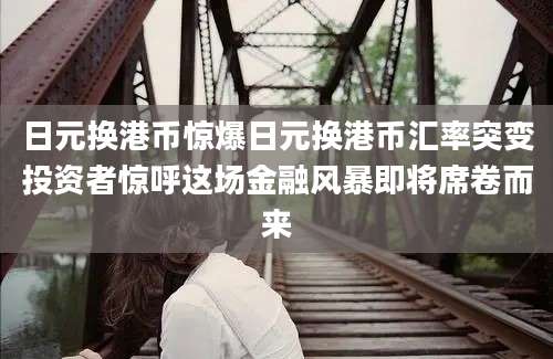 日元换港币惊爆日元换港币汇率突变投资者惊呼这场金融风暴即将席卷而来