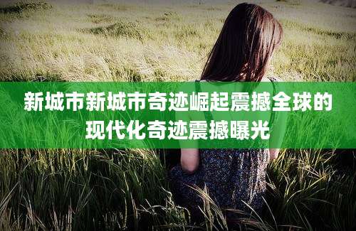 新城市新城市奇迹崛起震撼全球的现代化奇迹震撼曝光