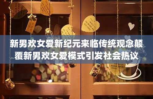 新男欢女爱新纪元来临传统观念颠覆新男欢女爱模式引发社会热议