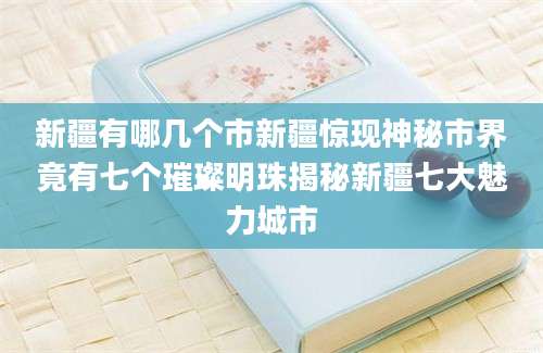新疆有哪几个市新疆惊现神秘市界竟有七个璀璨明珠揭秘新疆七大魅力城市