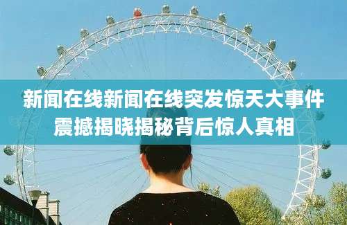 新闻在线新闻在线突发惊天大事件震撼揭晓揭秘背后惊人真相