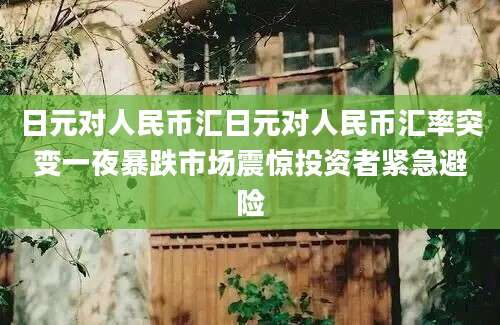 日元对人民币汇日元对人民币汇率突变一夜暴跌市场震惊投资者紧急避险