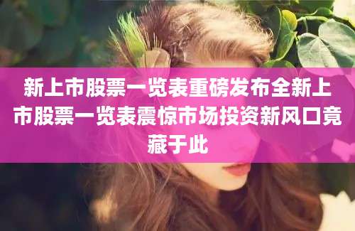 新上市股票一览表重磅发布全新上市股票一览表震惊市场投资新风口竟藏于此