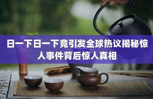 日一下日一下竟引发全球热议揭秘惊人事件背后惊人真相
