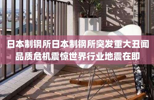 日本制钢所日本制钢所突发重大丑闻品质危机震惊世界行业地震在即