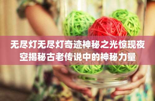 无尽灯无尽灯奇迹神秘之光惊现夜空揭秘古老传说中的神秘力量