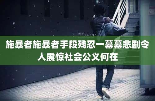 施暴者施暴者手段残忍一幕幕悲剧令人震惊社会公义何在