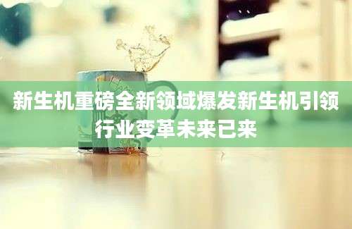 新生机重磅全新领域爆发新生机引领行业变革未来已来