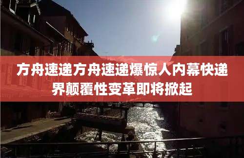 方舟速递方舟速递爆惊人内幕快递界颠覆性变革即将掀起