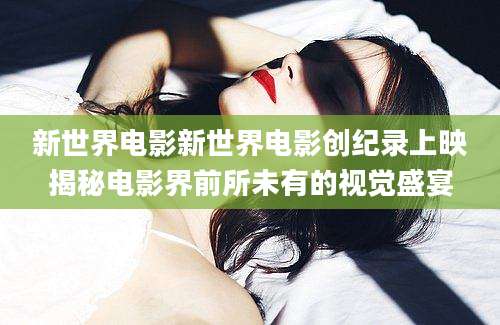 新世界电影新世界电影创纪录上映揭秘电影界前所未有的视觉盛宴
