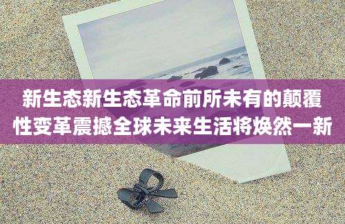 新生态新生态革命前所未有的颠覆性变革震撼全球未来生活将焕然一新